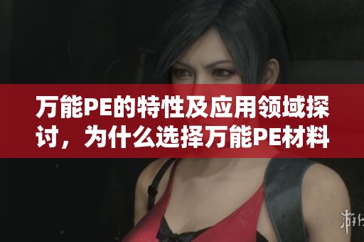 万能PE的特性及应用领域探讨，为什么选择万能PE材料是个好主意