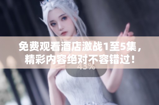 免费观看酒店激战1至5集，精彩内容绝对不容错过！