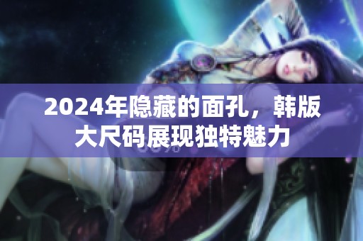 2024年隐藏的面孔，韩版大尺码展现独特魅力