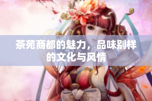茶苑商都的魅力，品味别样的文化与风情