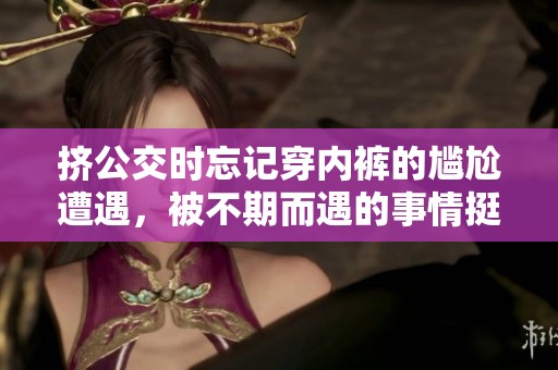 挤公交时忘记穿内裤的尴尬遭遇，被不期而遇的事情挺进了。