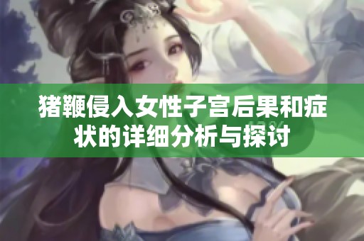 猪鞭侵入女性子宫后果和症状的详细分析与探讨