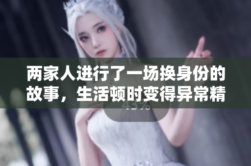 两家人进行了一场换身份的故事，生活顿时变得异常精彩与不一样