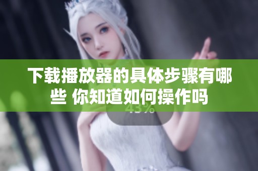 下载播放器的具体步骤有哪些 你知道如何操作吗