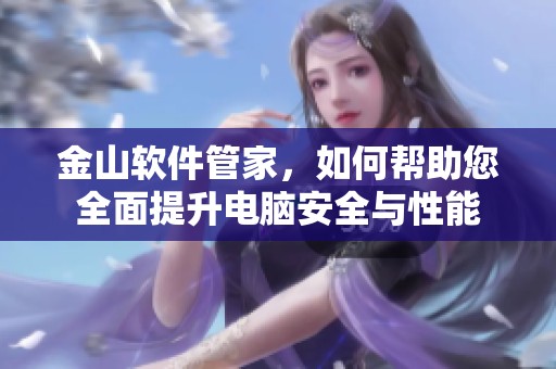 金山软件管家，如何帮助您全面提升电脑安全与性能