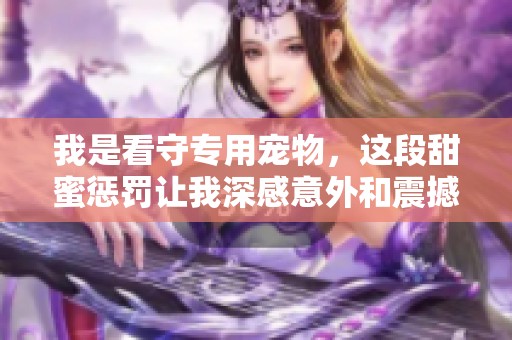 我是看守专用宠物，这段甜蜜惩罚让我深感意外和震撼