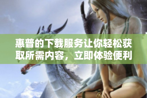 惠普的下载服务让你轻松获取所需内容，立即体验便利的惠普下载功能