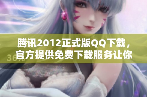 腾讯2012正式版QQ下载，官方提供免费下载服务让你畅享即时通讯