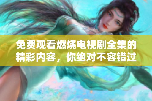 免费观看燃烧电视剧全集的精彩内容，你绝对不容错过！