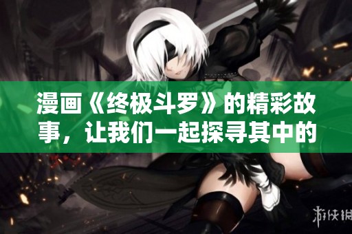 漫画《终极斗罗》的精彩故事，让我们一起探寻其中的奇幻冒险之旅