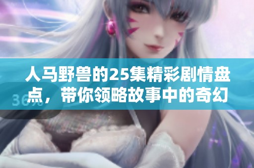 人马野兽的25集精彩剧情盘点，带你领略故事中的奇幻冒险！