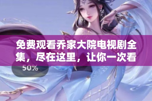 免费观看乔家大院电视剧全集，尽在这里，让你一次看个够！