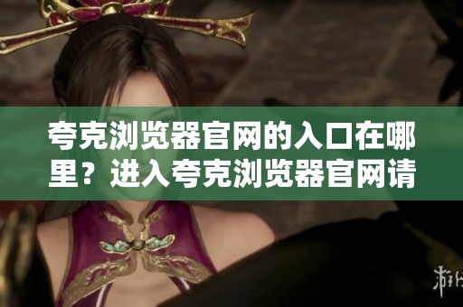 夸克浏览器官网的入口在哪里？进入夸克浏览器官网请点击这里。