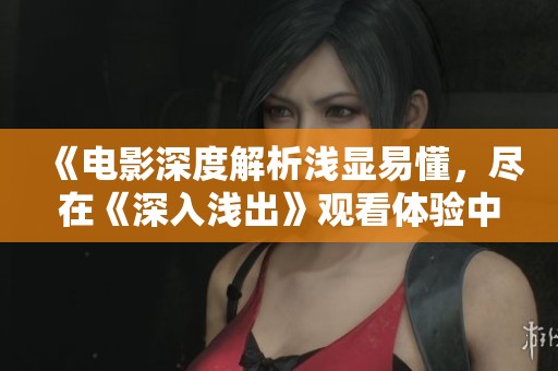 《电影深度解析浅显易懂，尽在《深入浅出》观看体验中》