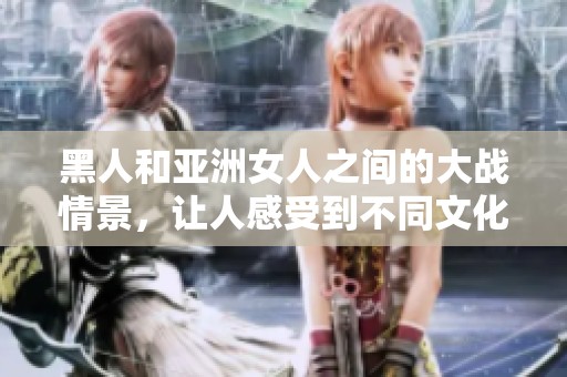 黑人和亚洲女人之间的大战情景，让人感受到不同文化的冲突与碰撞。