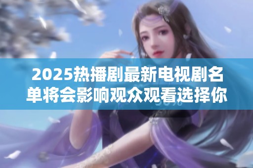 2025热播剧最新电视剧名单将会影响观众观看选择你知道吗