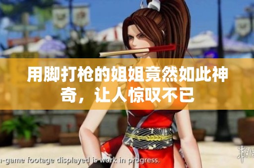 用脚打枪的姐姐竟然如此神奇，让人惊叹不已