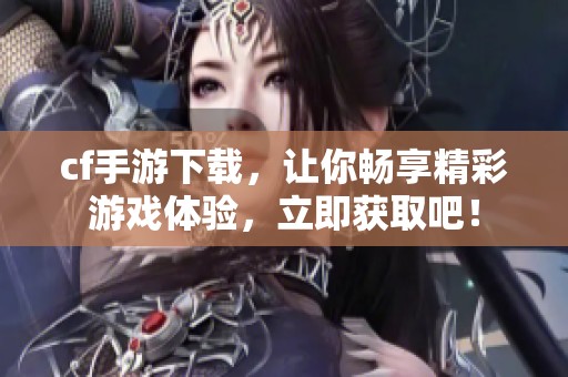 cf手游下载，让你畅享精彩游戏体验，立即获取吧！