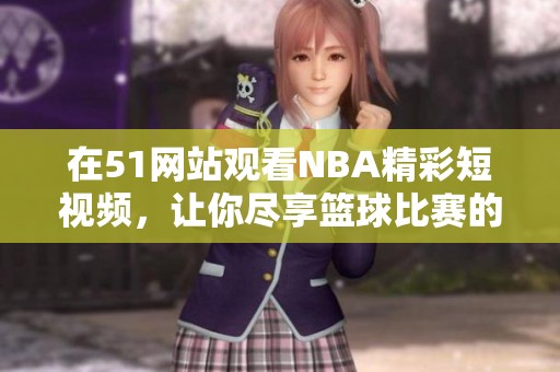 在51网站观看NBA精彩短视频，让你尽享篮球比赛的热血时刻！