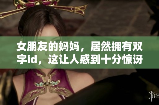 女朋友的妈妈，居然拥有双字id，这让人感到十分惊讶和好奇。