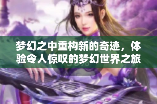 梦幻之中重构新的奇迹，体验令人惊叹的梦幻世界之旅