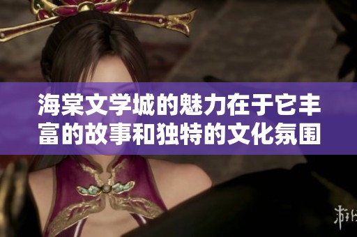 海棠文学城的魅力在于它丰富的故事和独特的文化氛围