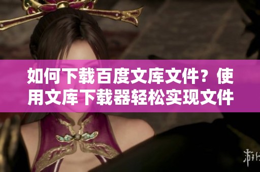 如何下载百度文库文件？使用文库下载器轻松实现文件下载的方法解析