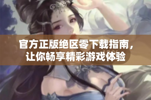 官方正版绝区零下载指南，让你畅享精彩游戏体验
