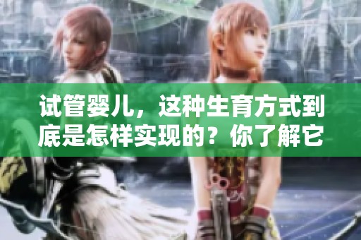 试管婴儿，这种生育方式到底是怎样实现的？你了解它的过程吗？