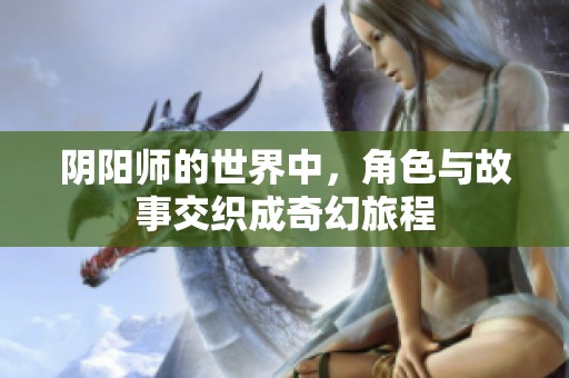 阴阳师的世界中，角色与故事交织成奇幻旅程