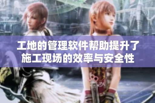 工地的管理软件帮助提升了施工现场的效率与安全性