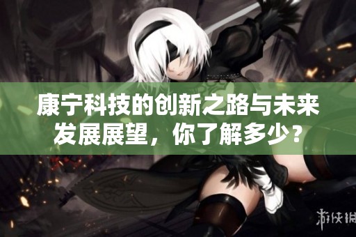 康宁科技的创新之路与未来发展展望，你了解多少？