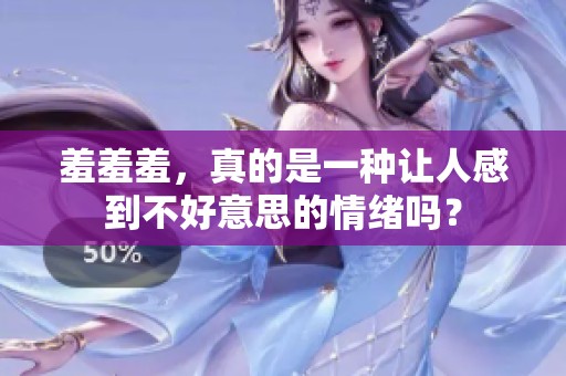 羞羞羞，真的是一种让人感到不好意思的情绪吗？