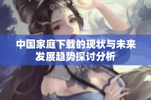 中国家庭下载的现状与未来发展趋势探讨分析