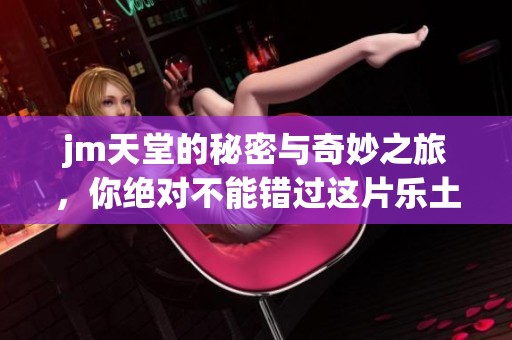 jm天堂的秘密与奇妙之旅，你绝对不能错过这片乐土
