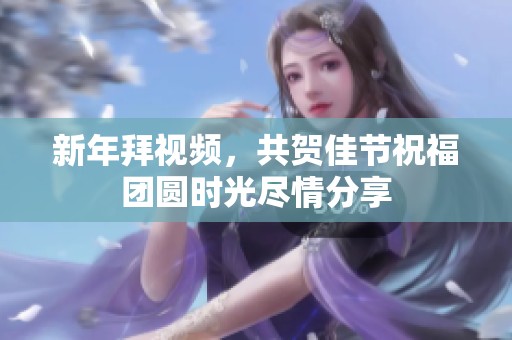 新年拜视频，共贺佳节祝福团圆时光尽情分享