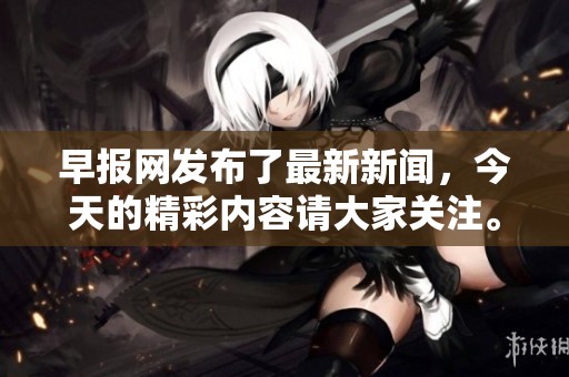 早报网发布了最新新闻，今天的精彩内容请大家关注。