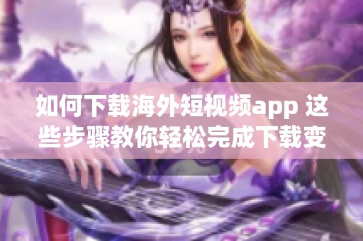 如何下载海外短视频app 这些步骤教你轻松完成下载变得简单