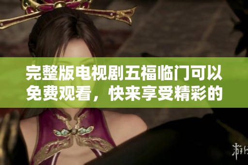 完整版电视剧五福临门可以免费观看，快来享受精彩的剧情吧