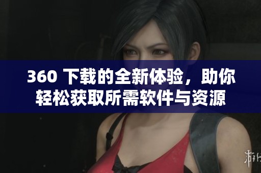 360 下载的全新体验，助你轻松获取所需软件与资源