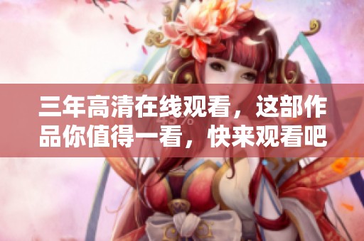 三年高清在线观看，这部作品你值得一看，快来观看吧！