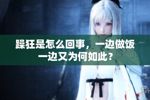 躁狂是怎么回事，一边做饭一边又为何如此？