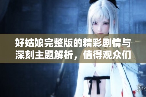 好姑娘完整版的精彩剧情与深刻主题解析，值得观众们细细品味与思考