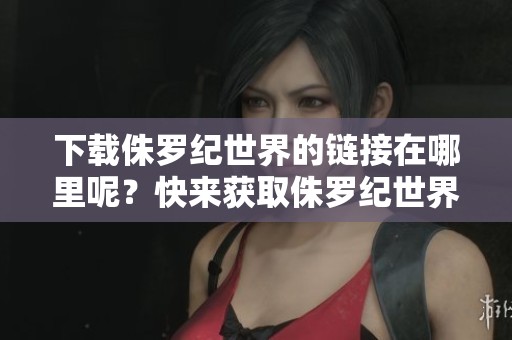 下载侏罗纪世界的链接在哪里呢？快来获取侏罗纪世界电影吧！