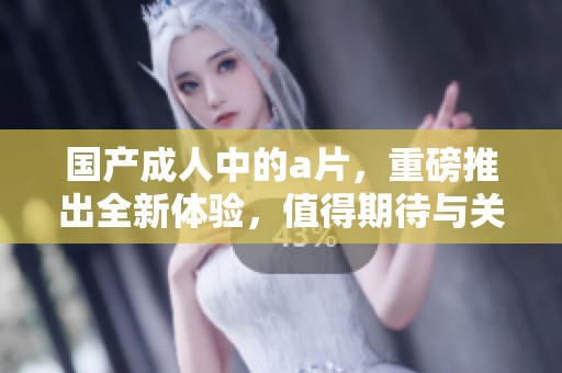 国产**中的**，重磅推出全新体验，值得期待与关注的作品