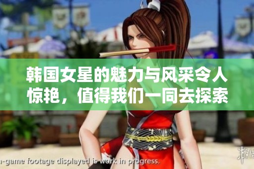 韩国女星的魅力与风采令人惊艳，值得我们一同去探索和欣赏