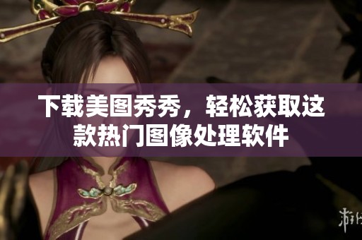 下载美图秀秀，轻松获取这款热门图像处理软件