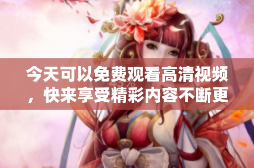 今天可以免费观看高清视频，快来享受精彩内容不断更新！