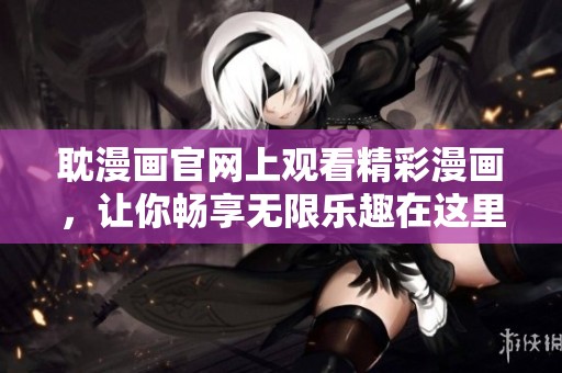耽漫画官网上观看精彩漫画，让你畅享无限乐趣在这里探索更多作品