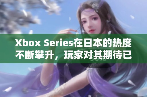 Xbox Series在日本的热度不断攀升，玩家对其期待已久